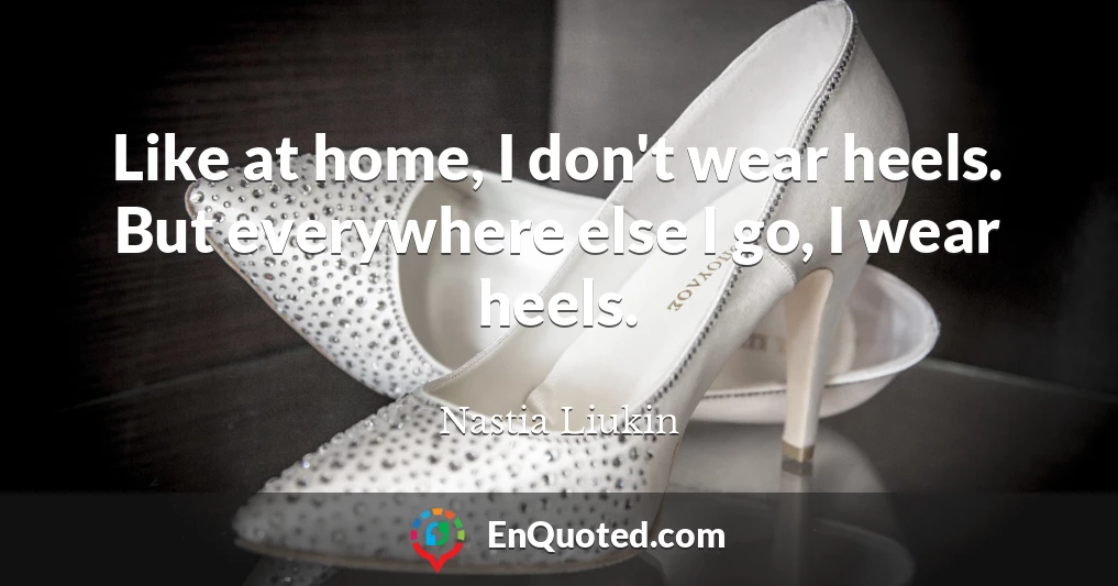 Like at home, I don't wear heels. But everywhere else I go, I wear heels.