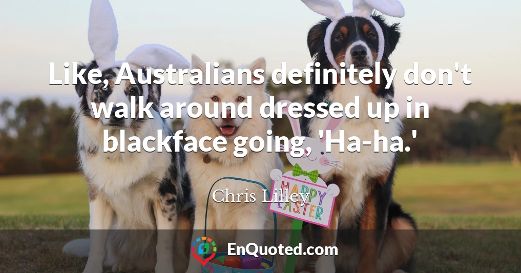 Like, Australians definitely don't walk around dressed up in blackface going, 'Ha-ha.'