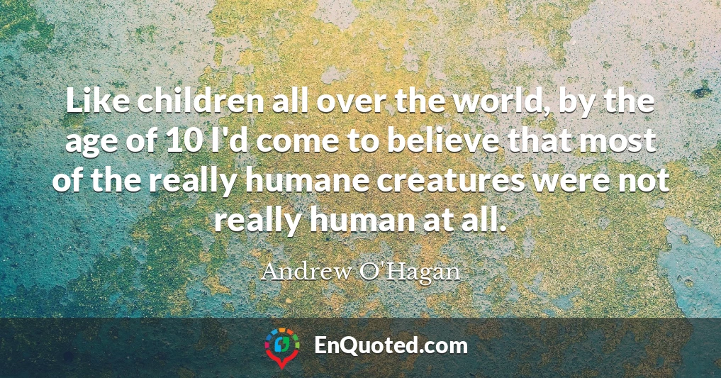 Like children all over the world, by the age of 10 I'd come to believe that most of the really humane creatures were not really human at all.