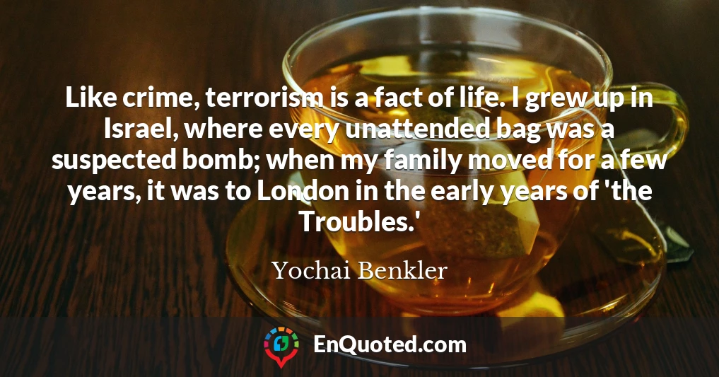 Like crime, terrorism is a fact of life. I grew up in Israel, where every unattended bag was a suspected bomb; when my family moved for a few years, it was to London in the early years of 'the Troubles.'