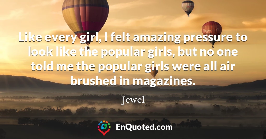 Like every girl, I felt amazing pressure to look like the popular girls, but no one told me the popular girls were all air brushed in magazines.