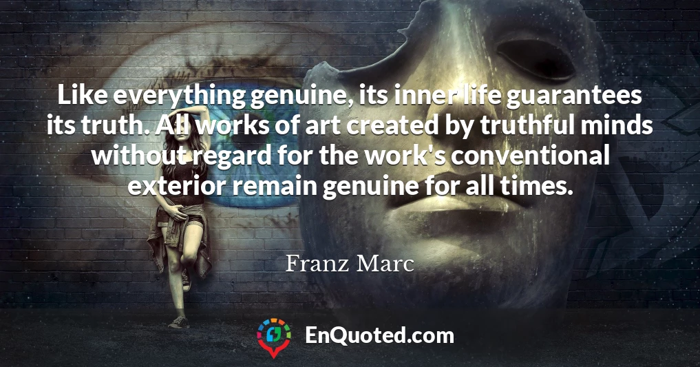Like everything genuine, its inner life guarantees its truth. All works of art created by truthful minds without regard for the work's conventional exterior remain genuine for all times.