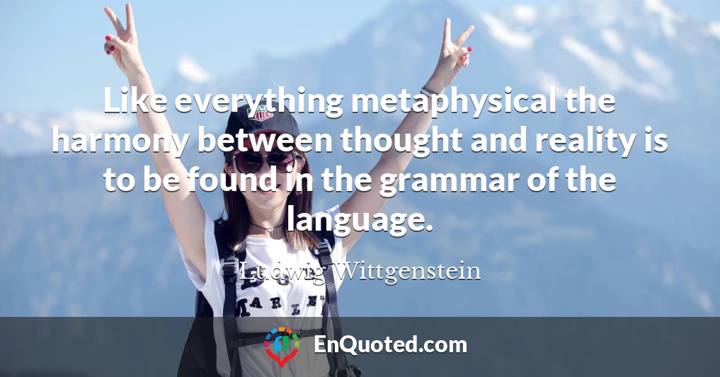Like everything metaphysical the harmony between thought and reality is to be found in the grammar of the language.