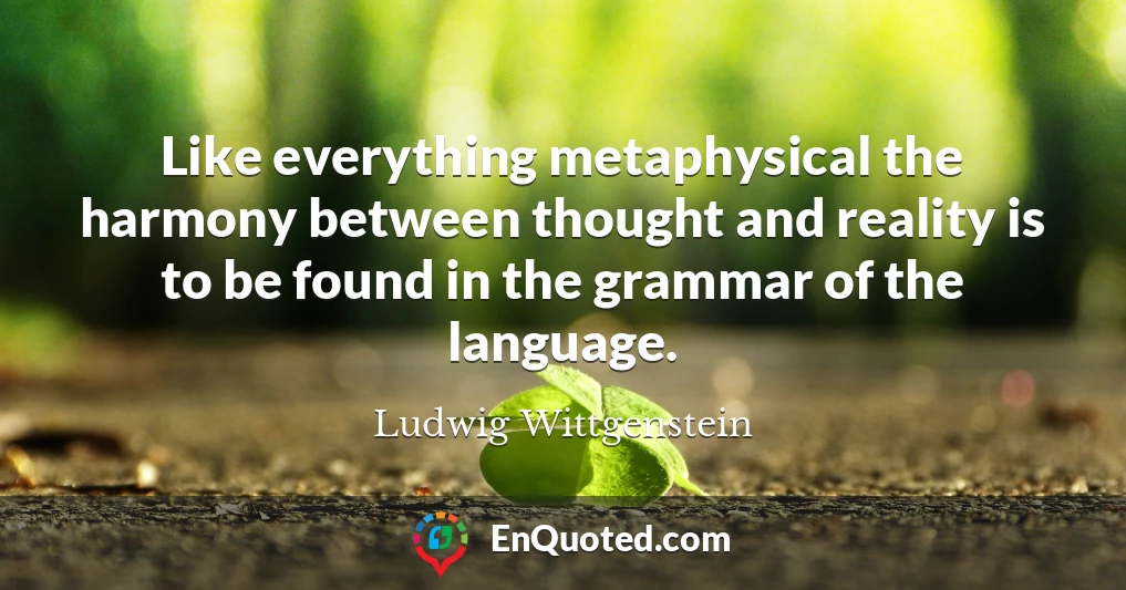 Like everything metaphysical the harmony between thought and reality is to be found in the grammar of the language.