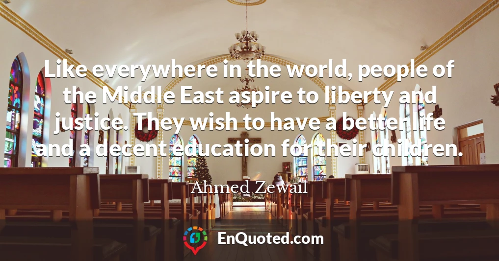Like everywhere in the world, people of the Middle East aspire to liberty and justice. They wish to have a better life and a decent education for their children.