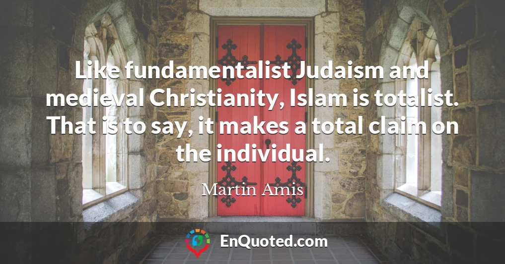 Like fundamentalist Judaism and medieval Christianity, Islam is totalist. That is to say, it makes a total claim on the individual.