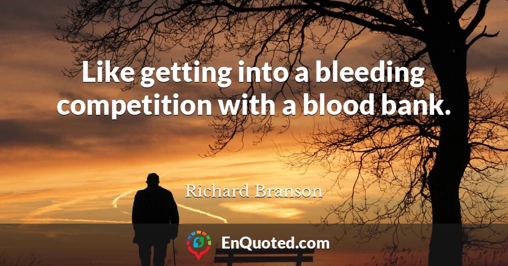 Like getting into a bleeding competition with a blood bank.