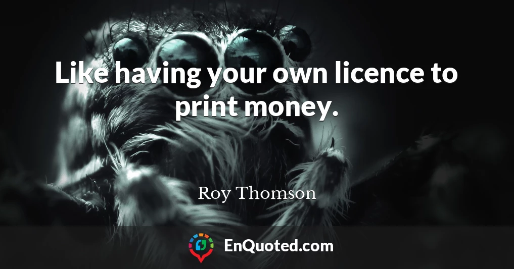 Like having your own licence to print money.