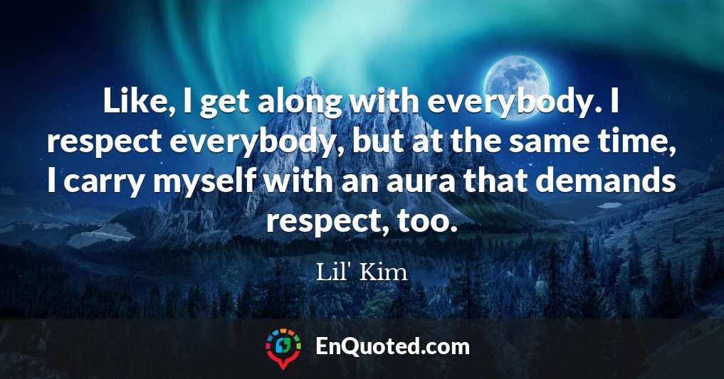 Like, I get along with everybody. I respect everybody, but at the same time, I carry myself with an aura that demands respect, too.