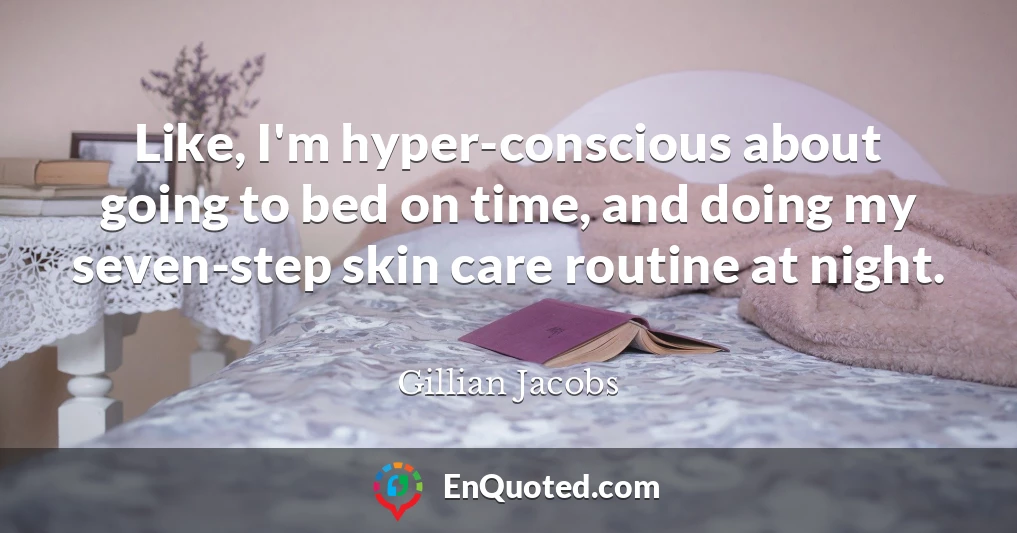 Like, I'm hyper-conscious about going to bed on time, and doing my seven-step skin care routine at night.