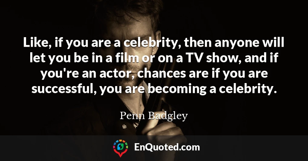 Like, if you are a celebrity, then anyone will let you be in a film or on a TV show, and if you're an actor, chances are if you are successful, you are becoming a celebrity.