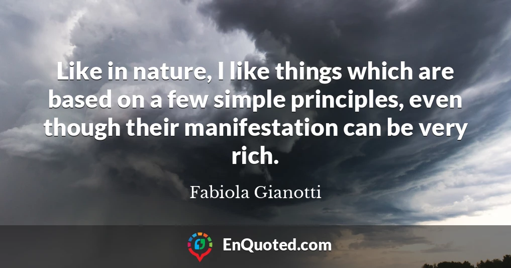 Like in nature, I like things which are based on a few simple principles, even though their manifestation can be very rich.