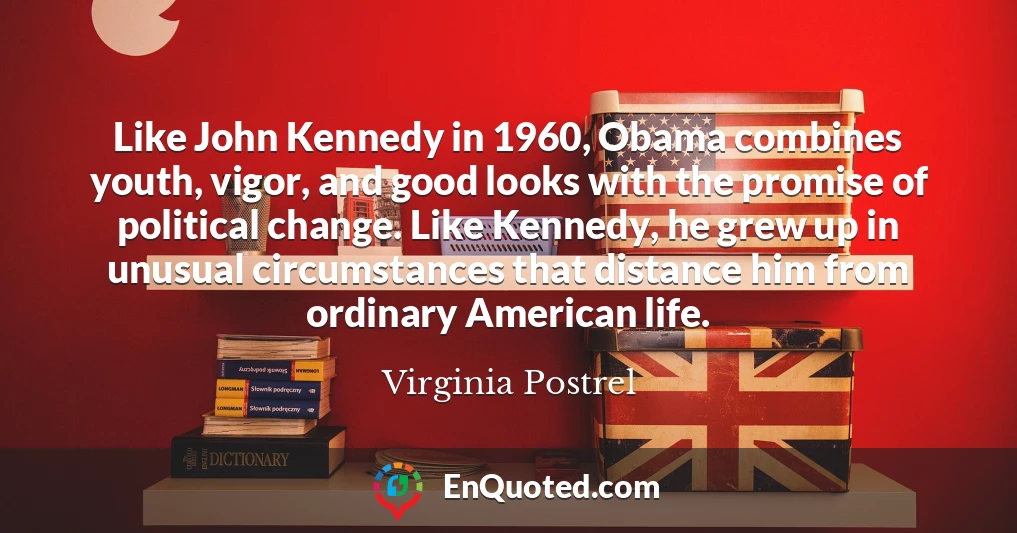 Like John Kennedy in 1960, Obama combines youth, vigor, and good looks with the promise of political change. Like Kennedy, he grew up in unusual circumstances that distance him from ordinary American life.