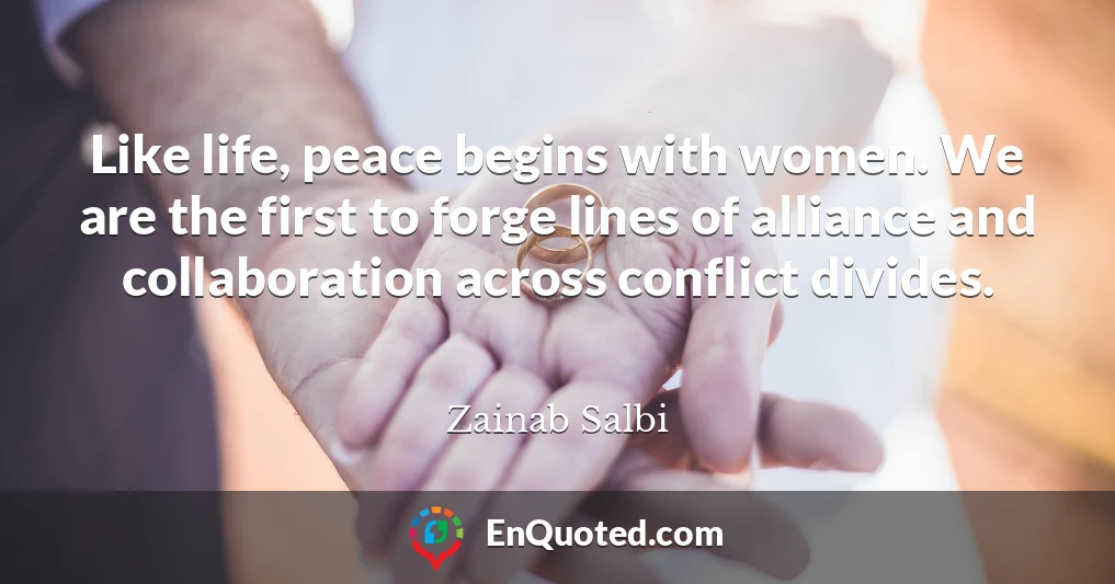Like life, peace begins with women. We are the first to forge lines of alliance and collaboration across conflict divides.