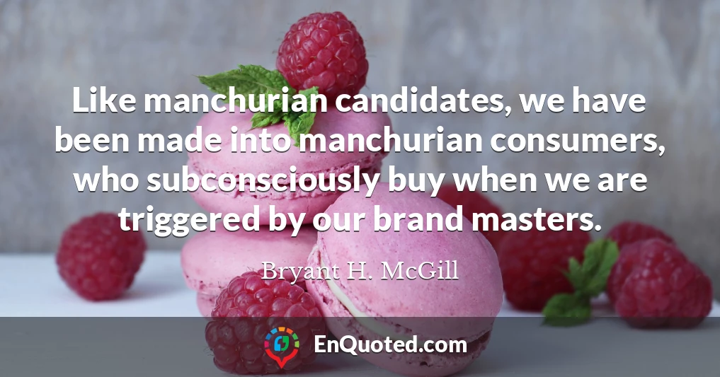 Like manchurian candidates, we have been made into manchurian consumers, who subconsciously buy when we are triggered by our brand masters.