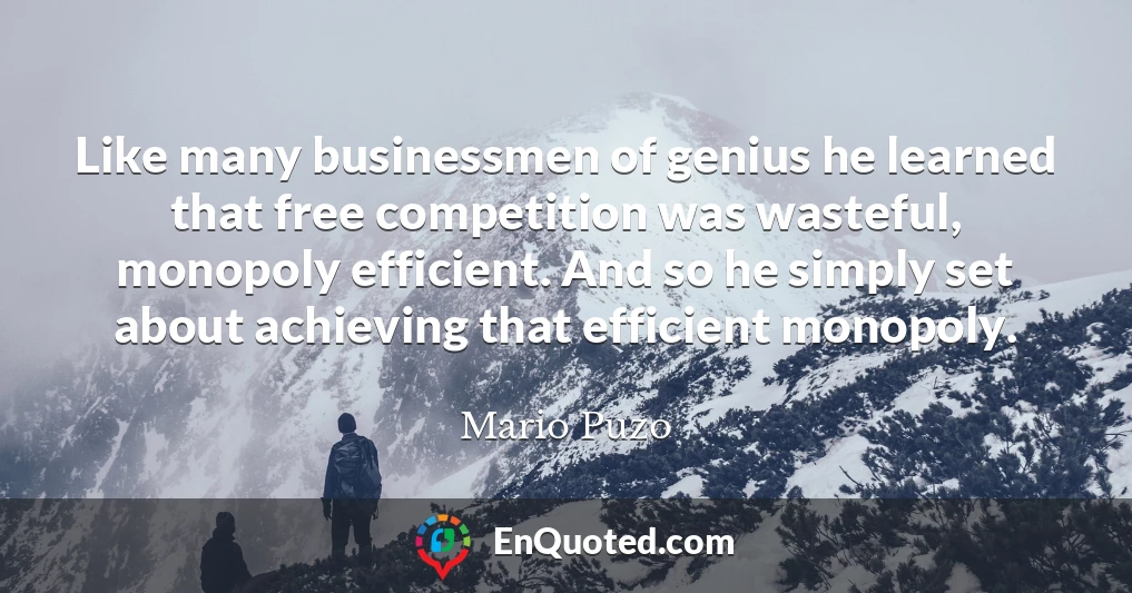 Like many businessmen of genius he learned that free competition was wasteful, monopoly efficient. And so he simply set about achieving that efficient monopoly.