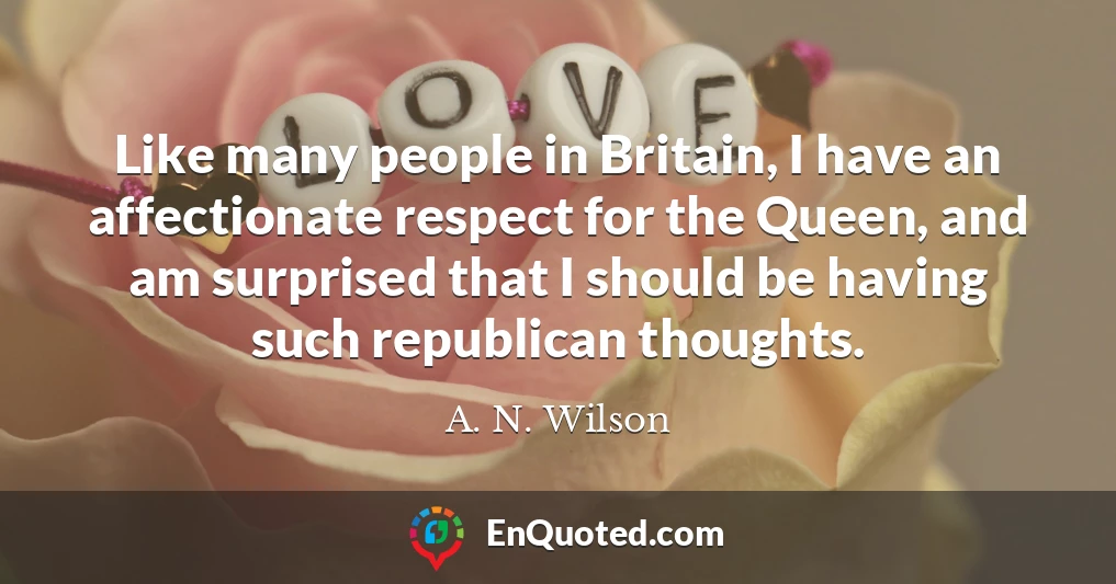 Like many people in Britain, I have an affectionate respect for the Queen, and am surprised that I should be having such republican thoughts.