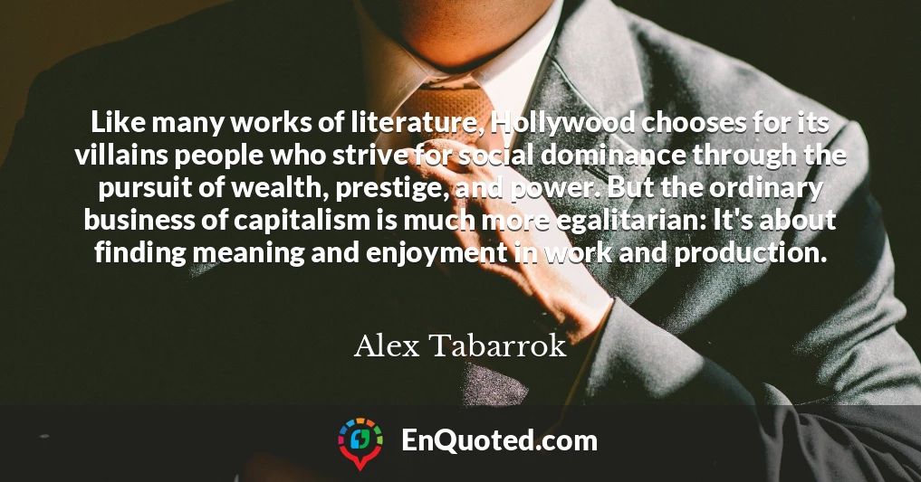 Like many works of literature, Hollywood chooses for its villains people who strive for social dominance through the pursuit of wealth, prestige, and power. But the ordinary business of capitalism is much more egalitarian: It's about finding meaning and enjoyment in work and production.