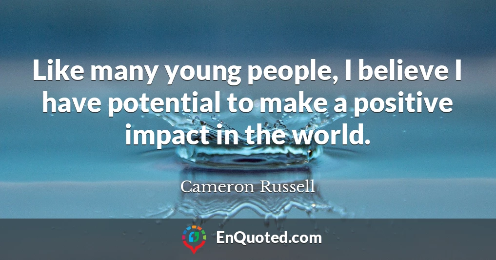 Like many young people, I believe I have potential to make a positive impact in the world.