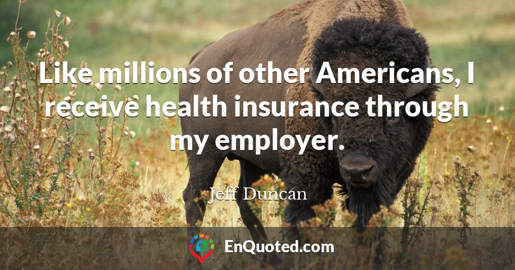 Like millions of other Americans, I receive health insurance through my employer.