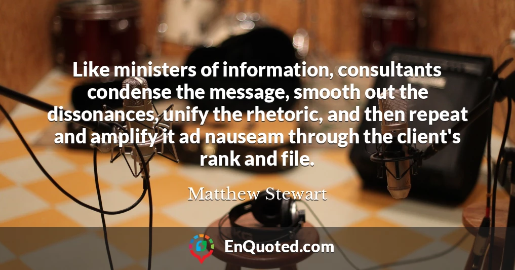 Like ministers of information, consultants condense the message, smooth out the dissonances, unify the rhetoric, and then repeat and amplify it ad nauseam through the client's rank and file.