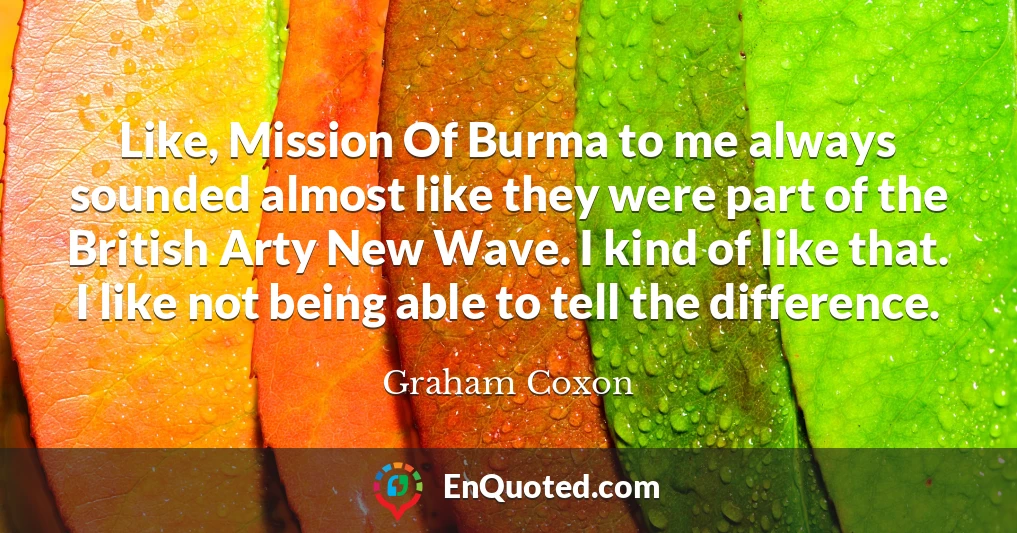 Like, Mission Of Burma to me always sounded almost like they were part of the British Arty New Wave. I kind of like that. I like not being able to tell the difference.