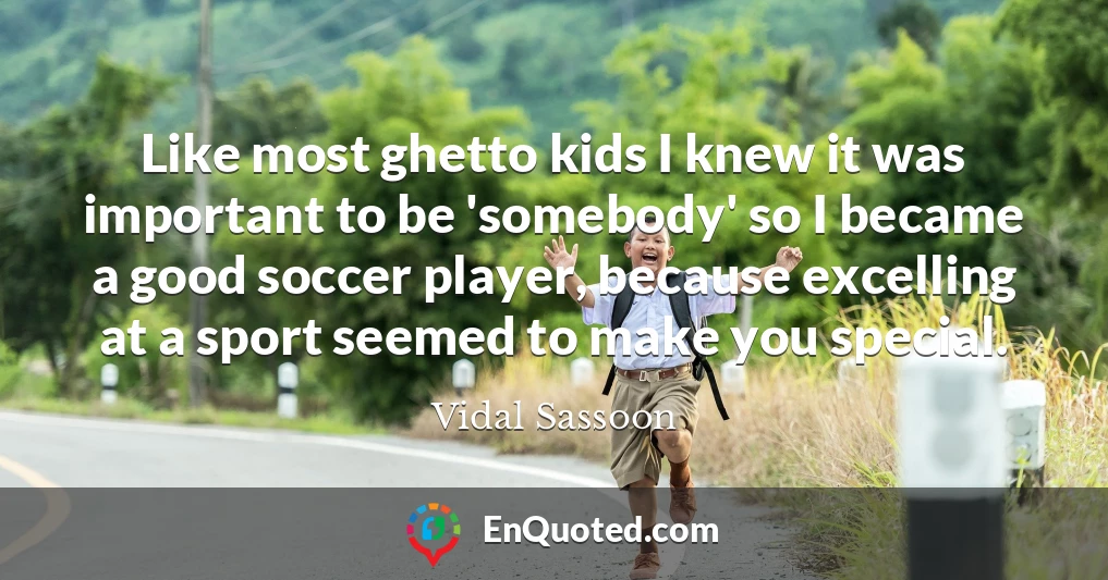 Like most ghetto kids I knew it was important to be 'somebody' so I became a good soccer player, because excelling at a sport seemed to make you special.