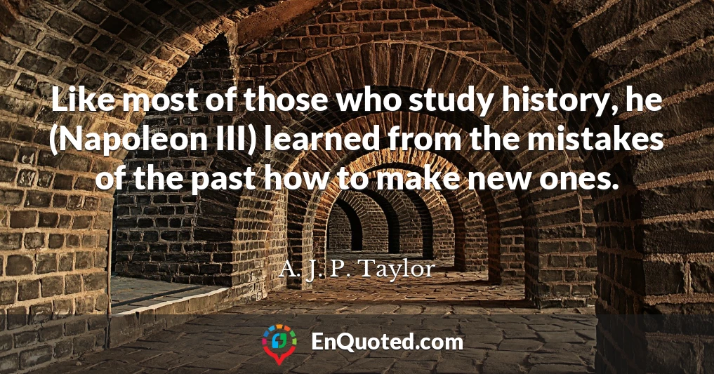 Like most of those who study history, he (Napoleon III) learned from the mistakes of the past how to make new ones.