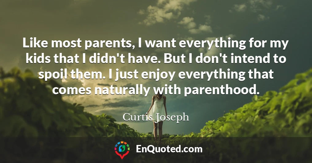 Like most parents, I want everything for my kids that I didn't have. But I don't intend to spoil them. I just enjoy everything that comes naturally with parenthood.