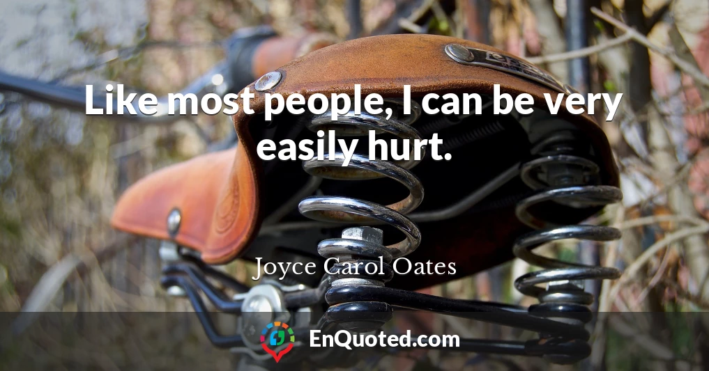 Like most people, I can be very easily hurt.