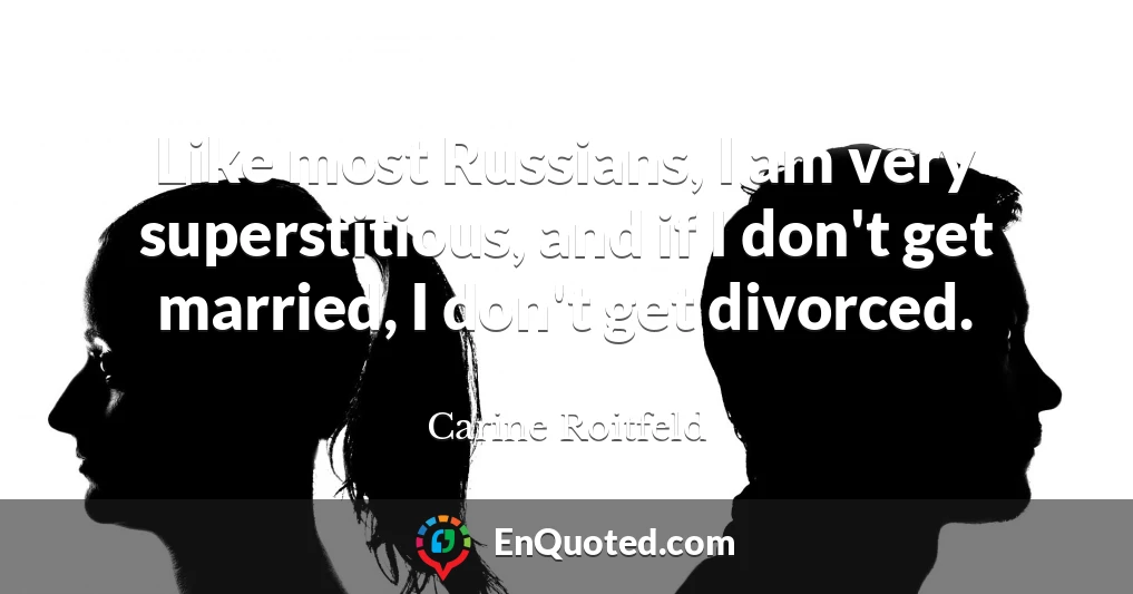 Like most Russians, I am very superstitious, and if I don't get married, I don't get divorced.