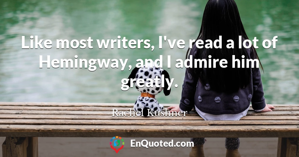 Like most writers, I've read a lot of Hemingway, and I admire him greatly.