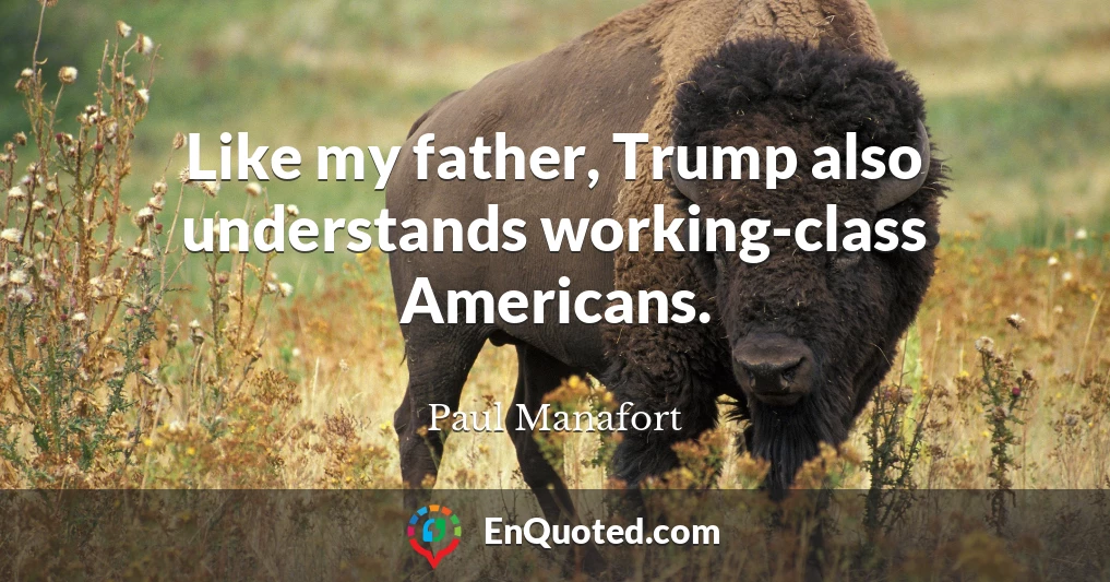 Like my father, Trump also understands working-class Americans.