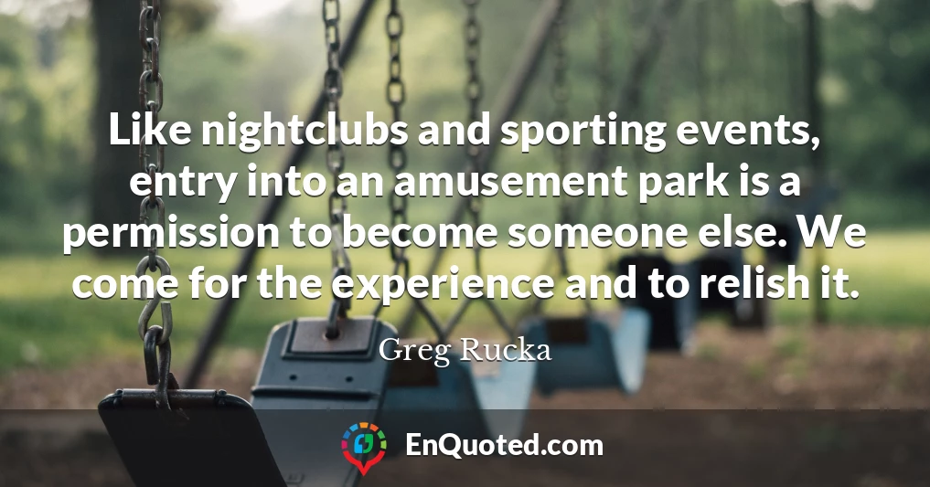 Like nightclubs and sporting events, entry into an amusement park is a permission to become someone else. We come for the experience and to relish it.