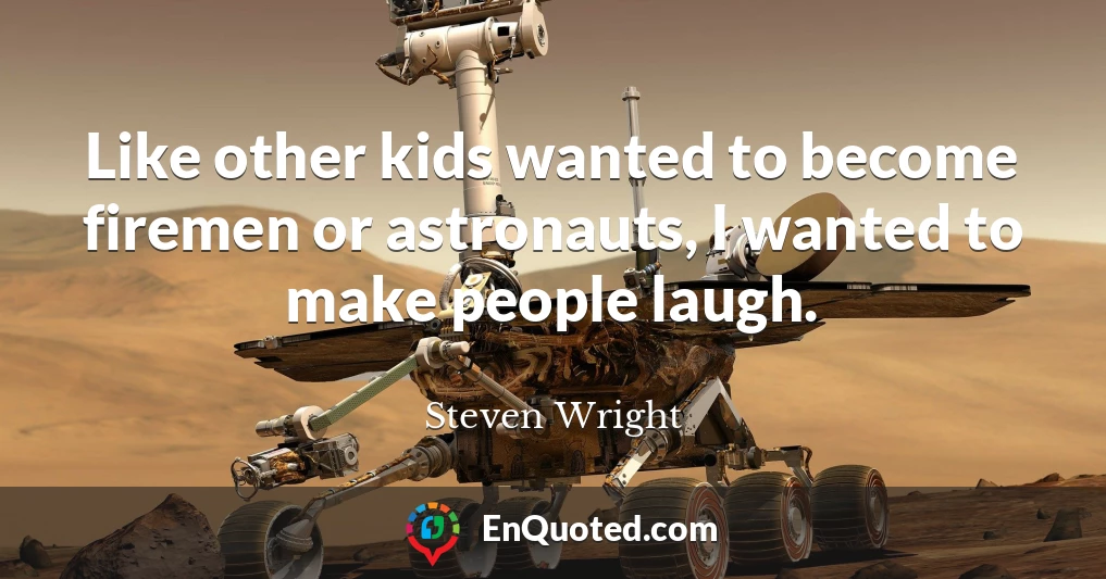 Like other kids wanted to become firemen or astronauts, I wanted to make people laugh.