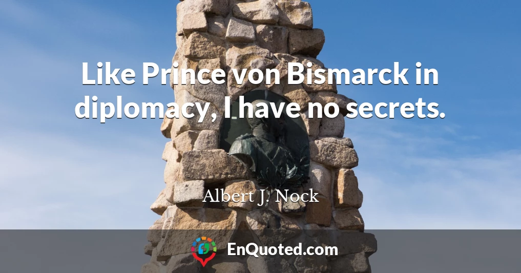 Like Prince von Bismarck in diplomacy, I have no secrets.