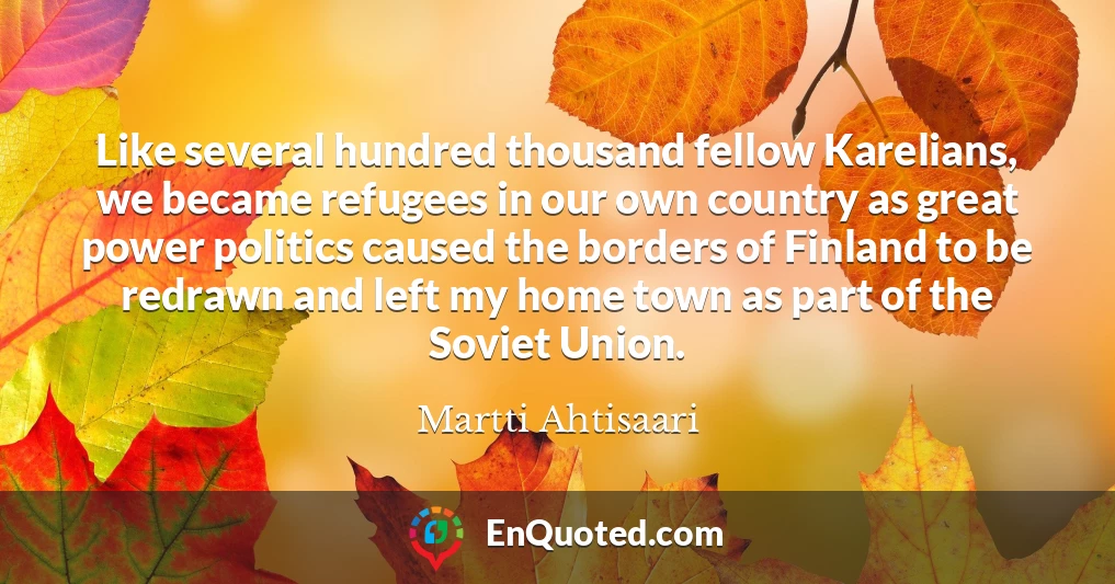 Like several hundred thousand fellow Karelians, we became refugees in our own country as great power politics caused the borders of Finland to be redrawn and left my home town as part of the Soviet Union.