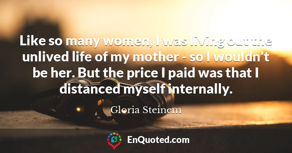 Like so many women, I was living out the unlived life of my mother - so I wouldn't be her. But the price I paid was that I distanced myself internally.
