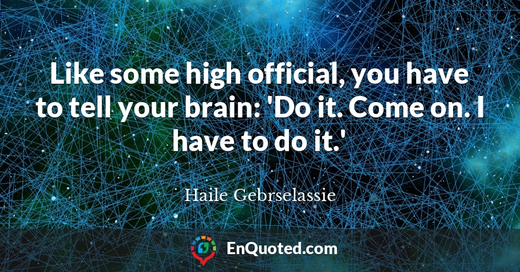 Like some high official, you have to tell your brain: 'Do it. Come on. I have to do it.'