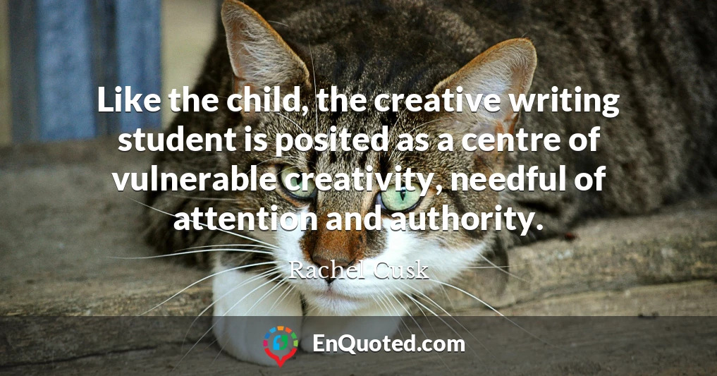 Like the child, the creative writing student is posited as a centre of vulnerable creativity, needful of attention and authority.