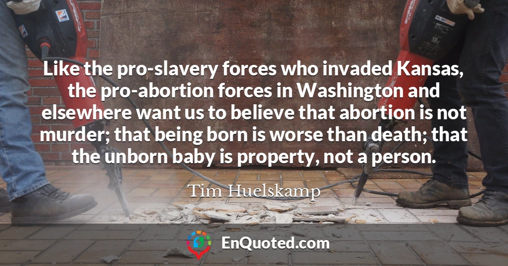 Like the pro-slavery forces who invaded Kansas, the pro-abortion forces in Washington and elsewhere want us to believe that abortion is not murder; that being born is worse than death; that the unborn baby is property, not a person.