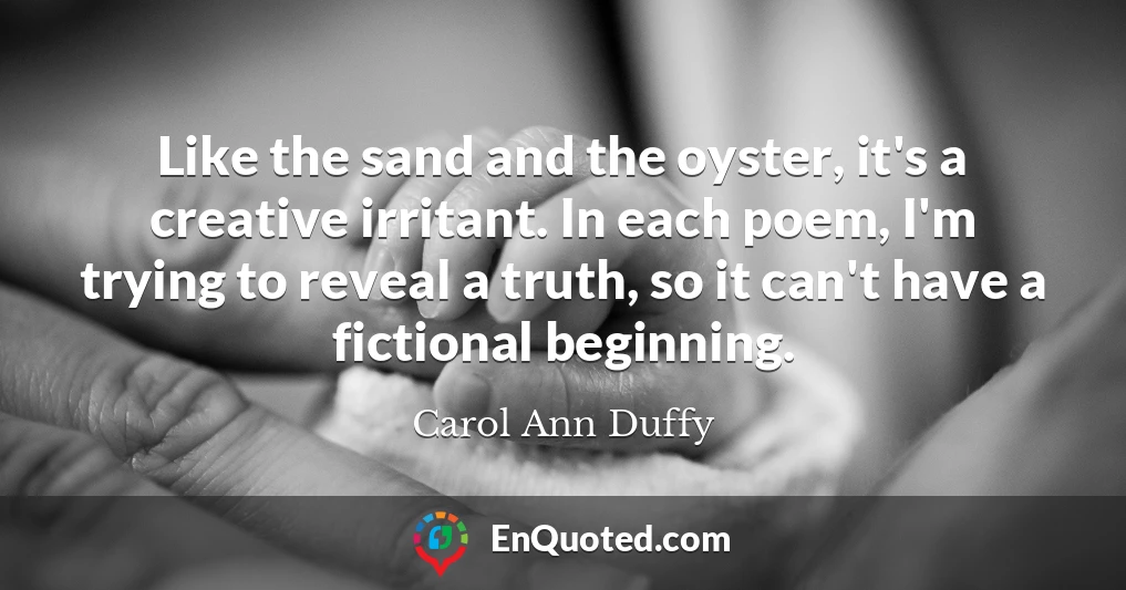 Like the sand and the oyster, it's a creative irritant. In each poem, I'm trying to reveal a truth, so it can't have a fictional beginning.