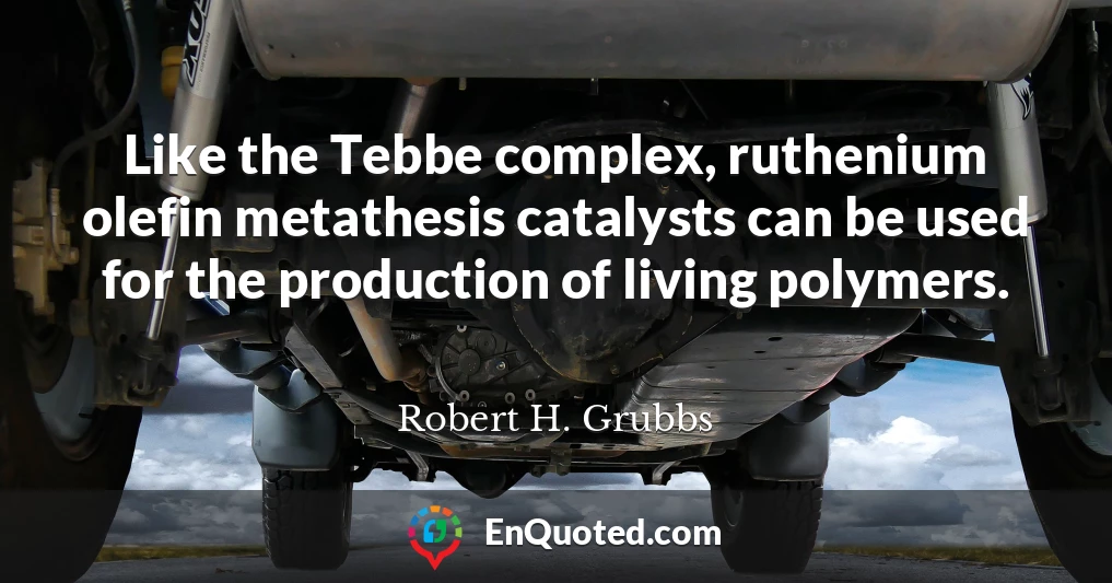 Like the Tebbe complex, ruthenium olefin metathesis catalysts can be used for the production of living polymers.