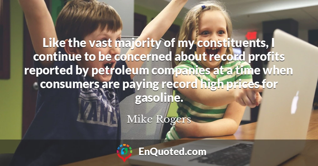 Like the vast majority of my constituents, I continue to be concerned about record profits reported by petroleum companies at a time when consumers are paying record high prices for gasoline.
