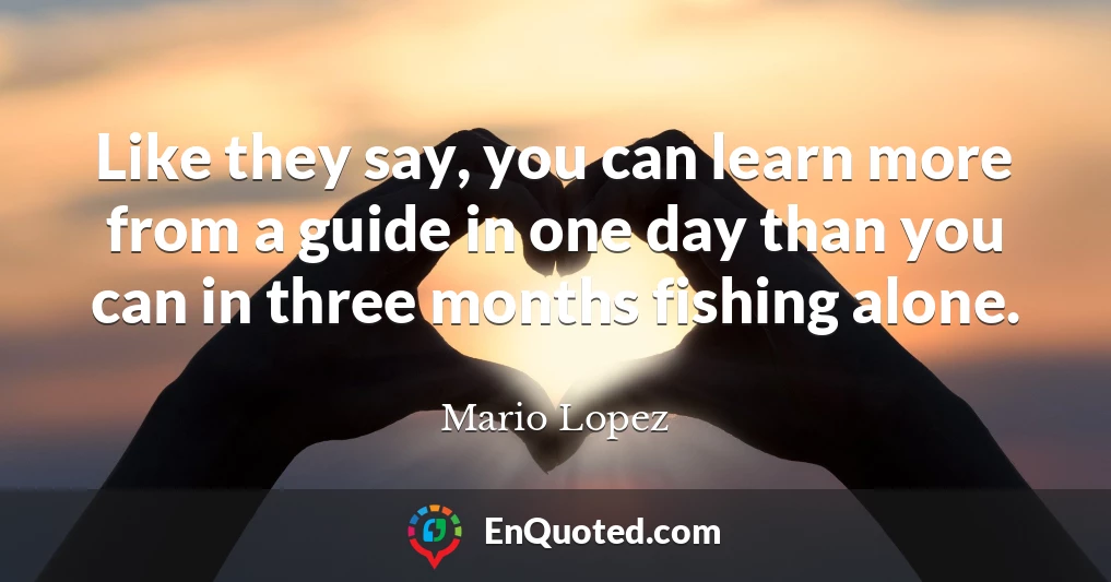 Like they say, you can learn more from a guide in one day than you can in three months fishing alone.