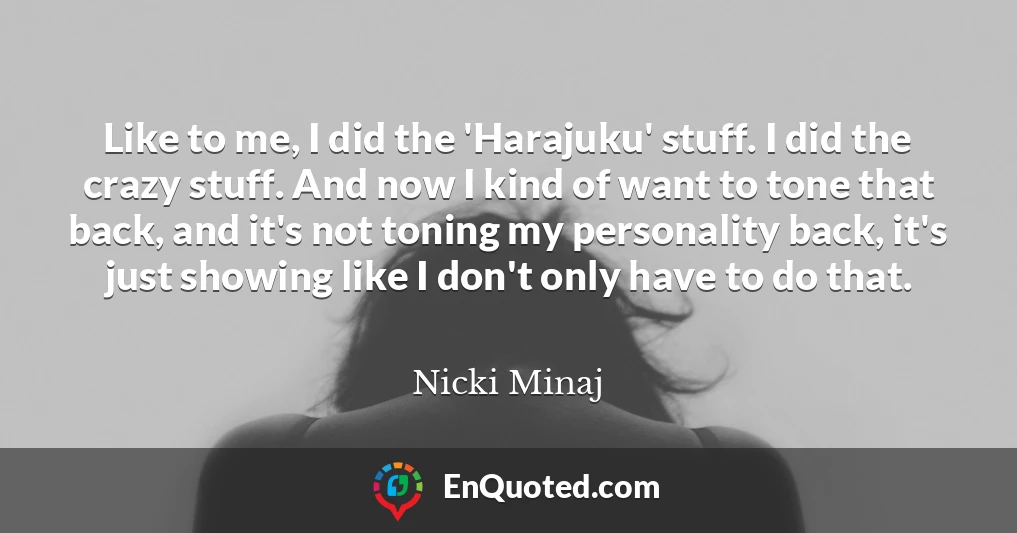 Like to me, I did the 'Harajuku' stuff. I did the crazy stuff. And now I kind of want to tone that back, and it's not toning my personality back, it's just showing like I don't only have to do that.