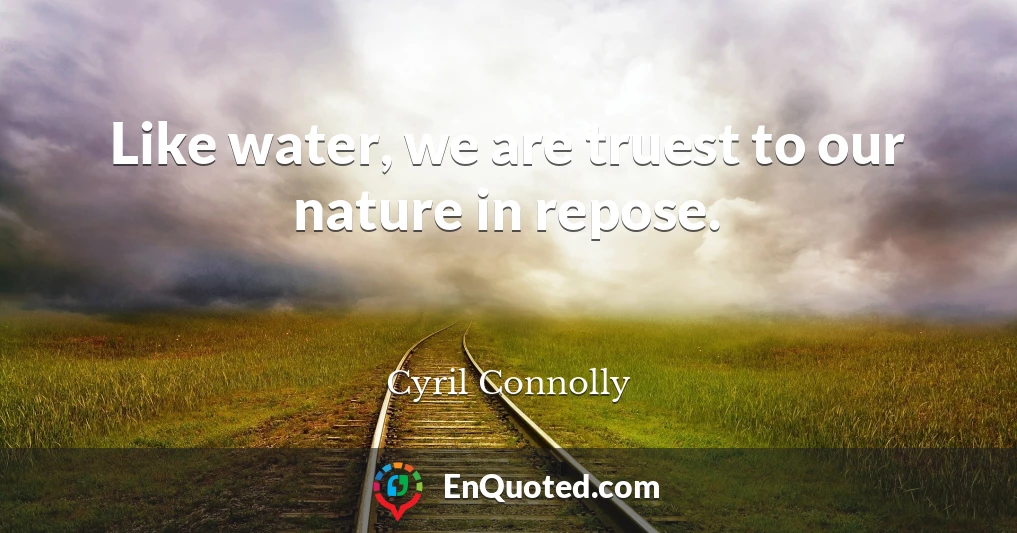 Like water, we are truest to our nature in repose.