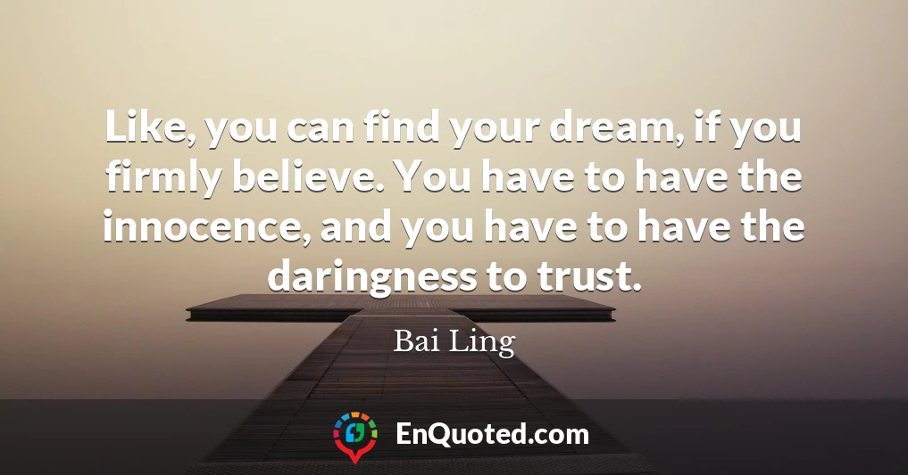 Like, you can find your dream, if you firmly believe. You have to have the innocence, and you have to have the daringness to trust.