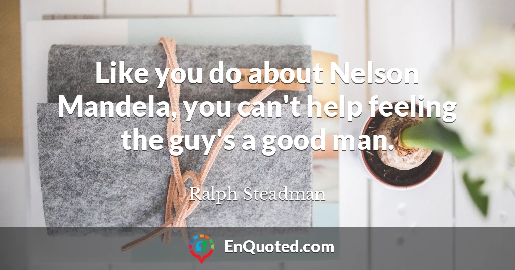 Like you do about Nelson Mandela, you can't help feeling the guy's a good man.