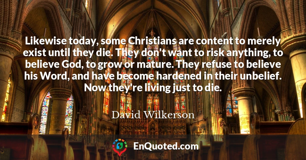 Likewise today, some Christians are content to merely exist until they die. They don't want to risk anything, to believe God, to grow or mature. They refuse to believe his Word, and have become hardened in their unbelief. Now they're living just to die.